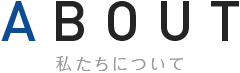 ABOUT 私たちについて